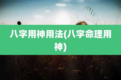 八字用神用法(八字命理用神)