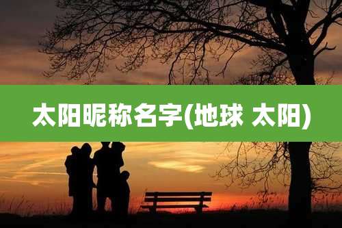 太阳昵称名字(地球 太阳)