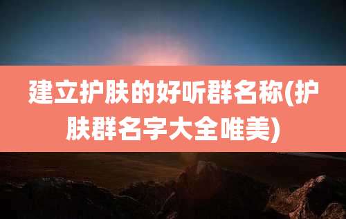 建立护肤的好听群名称(护肤群名字大全唯美)