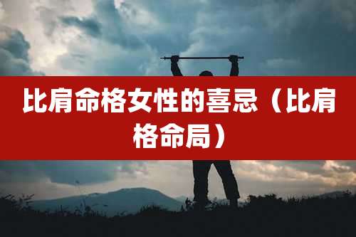 比肩命格女性的喜忌(比肩格命局)