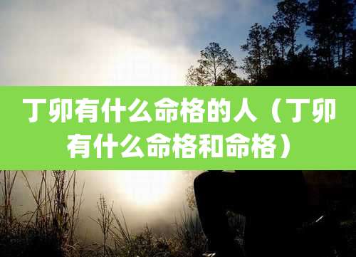 丁卯有什么命格的人(丁卯有什么命格和命格)