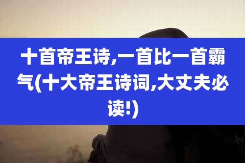 十首帝王诗,一首比一首霸气(十大帝王诗词,大丈夫必读!)