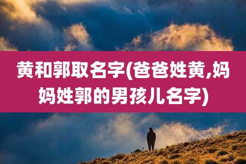 黄和郭取名字(爸爸姓黄,妈妈姓郭的男孩儿名字)
