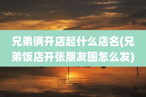 兄弟俩开店起什么店名(兄弟饭店开张朋友圈怎么发)