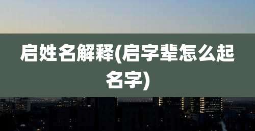 启姓名解释(启字辈怎么起名字)