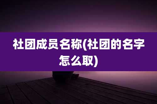 社团成员名称(社团的名字怎么取)