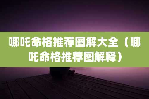 哪吒命格推荐图解大全（哪吒命格推荐图解释）