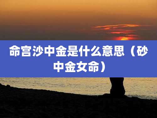 命宫沙中金是什么意思（砂中金女命）