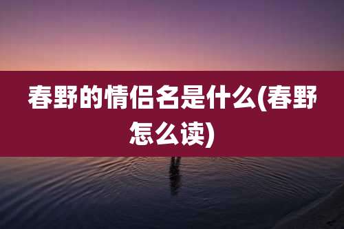 春野的情侣名是什么(春野怎么读)