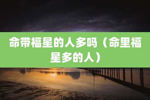 命带福星的人多吗（命里福星多的人）