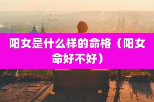 阳女是什么样的命格（阳女命好不好）