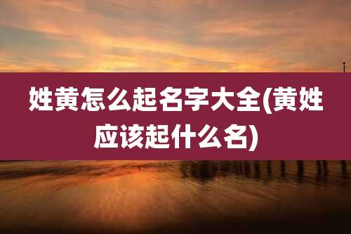 姓黄怎么起名字大全(黄姓应该起什么名)