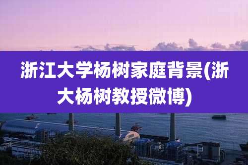 浙江大学杨树家庭背景(浙大杨树教授微博)