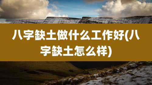 八字缺土做什么工作好(八字缺土怎么样)