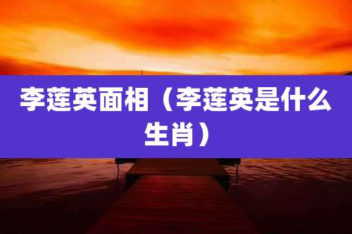 李莲英面相（李莲英是什么生肖）