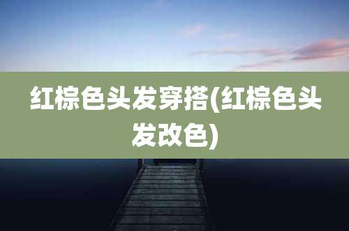 红棕色头发穿搭(红棕色头发改色)