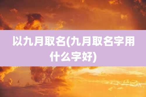 以九月取名(九月取名字用什么字好)