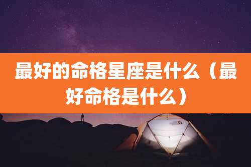 最好的命格星座是什么(最好命格是什么)