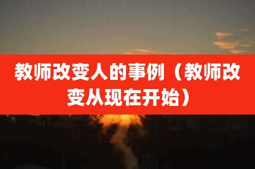 教师改变人的事例（教师改变从现在开始）