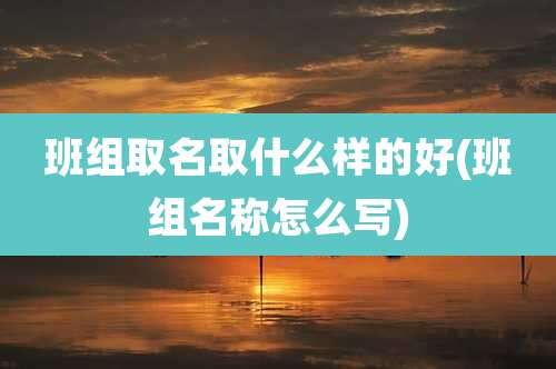 班组取名取什么样的好(班组名称怎么写)