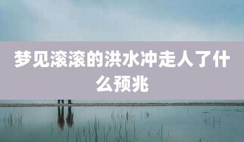 梦见滚滚的洪水冲走人了什么预兆
