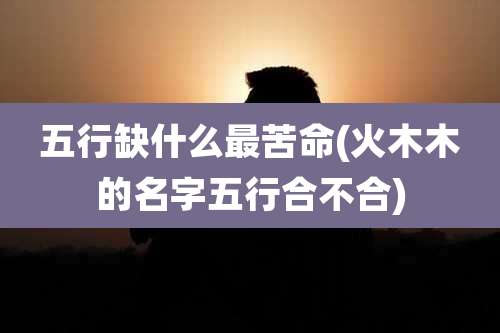 五行缺什么最苦命(火木木的名字五行合不合)