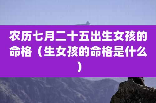 农历七月二十五出生女孩的命格(生女孩的命格是什么)