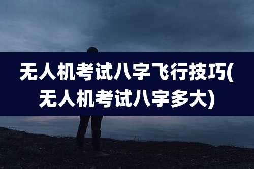 无人机考试八字飞行技巧(无人机考试八字多大)