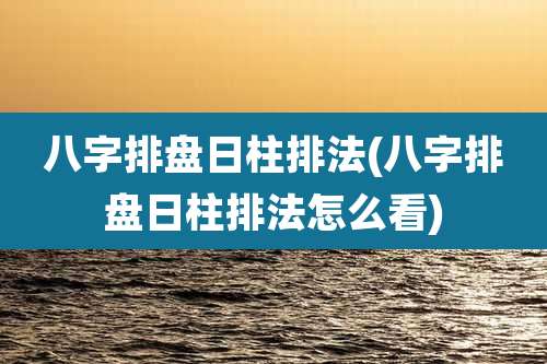八字排盘日柱排法(八字排盘日柱排法怎么看)