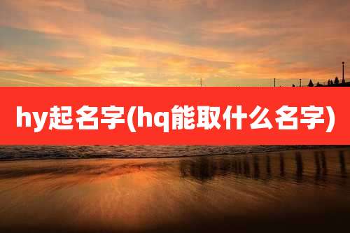 hy起名字(hq能取什么名字)