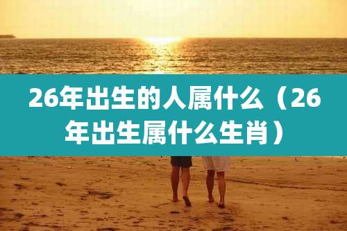 26年出生的人属什么（26年出生属什么生肖）