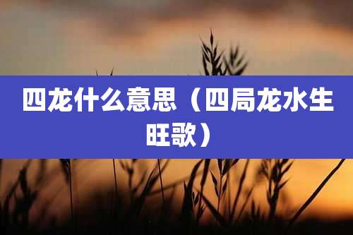 四龙什么意思(四局龙水生旺歌)