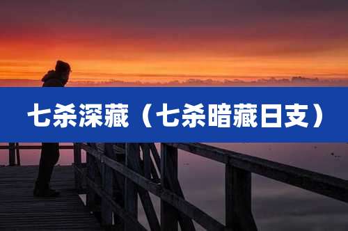 七杀深藏(七杀暗藏日支)