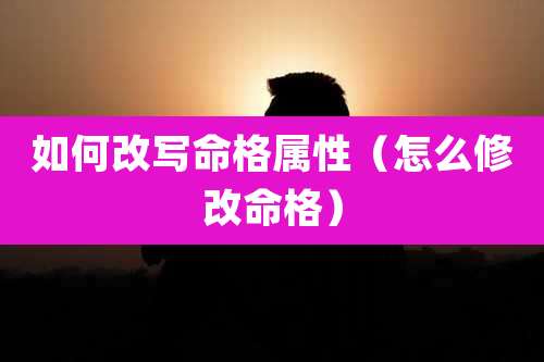 如何改写命格属性(怎么修改命格)