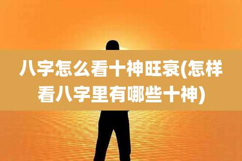 八字怎么看十神旺衰(怎样看八字里有哪些十神)