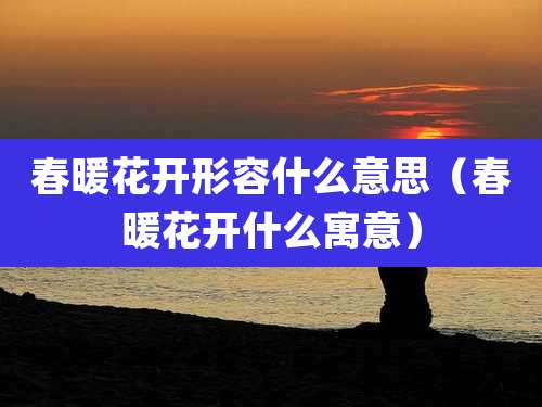 春暖花开形容什么意思（春暖花开什么寓意）