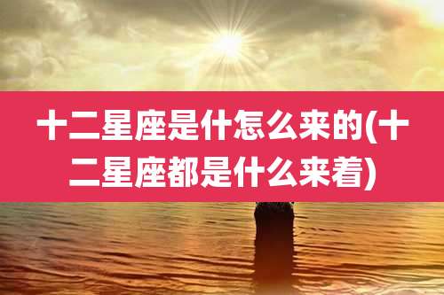 十二星座是什怎么来的(十二星座都是什么来着)