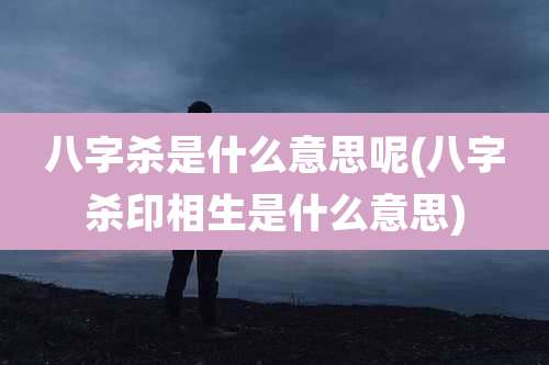 八字杀是什么意思呢(八字杀印相生是什么意思)