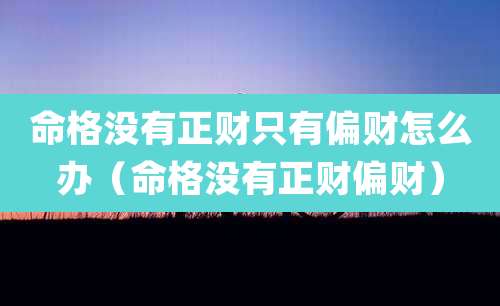 命格没有正财只有偏财怎么办（命格没有正财偏财）