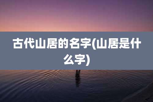 古代山居的名字(山居是什么字)