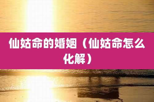 仙姑命的婚姻(仙姑命怎么化解)
