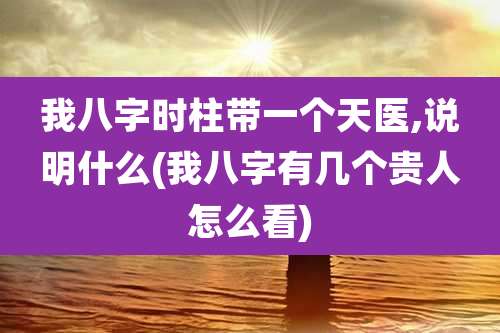 我八字时柱带一个天医,说明什么(我八字有几个贵人怎么看)