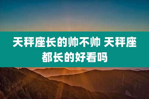天秤座长的帅不帅 天秤座都长的好看吗