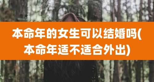 本命年的女生可以结婚吗(本命年适不适合外出)