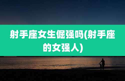 射手座女生倔强吗(射手座的女强人)