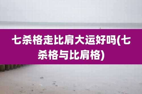 七杀格走比肩大运好吗(七杀格与比肩格)