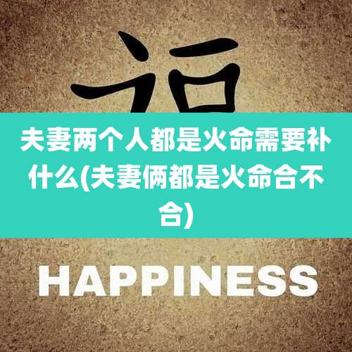 夫妻两个人都是火命需要补什么(夫妻俩都是火命合不合)