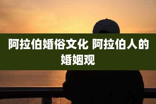阿拉伯婚俗文化 阿拉伯人的婚姻观
