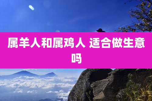 属羊人和属鸡人 适合做生意吗