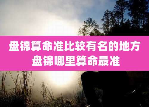 盘锦算命准比较有名的地方 盘锦哪里算命最准